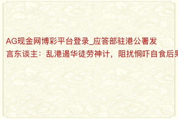 AG现金网博彩平台登录_应答部驻港公署发言东谈主：乱港遏华徒劳神计，阻扰恫吓自食后果