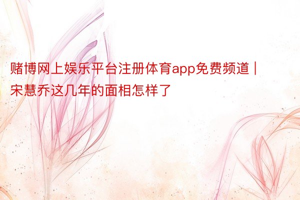 赌博网上娱乐平台注册体育app免费频道 | 宋慧乔这几年的面相怎样了