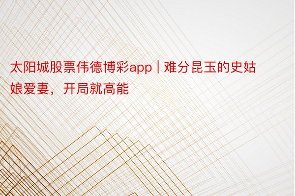 太阳城股票伟德博彩app | 难分昆玉的史姑娘爱妻,开局就高能
