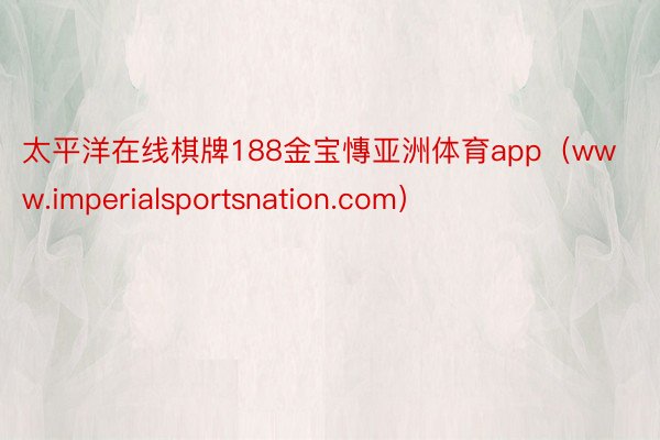 太平洋在线棋牌188金宝慱亚洲体育app（www.imperialsportsnation.com）