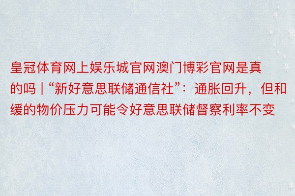 皇冠体育网上娱乐城官网澳门博彩官网是真的吗 | “新好意思联储通信社”：通胀回升，但和缓的物价压力可能令好意思联储督察利率不变