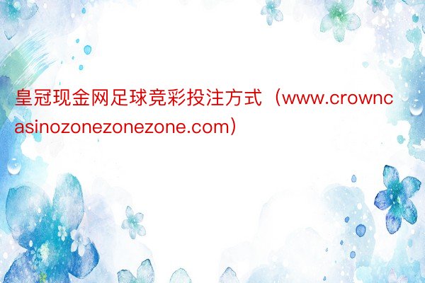 皇冠现金网足球竞彩投注方式（www.crowncasinozonezonezone.com）