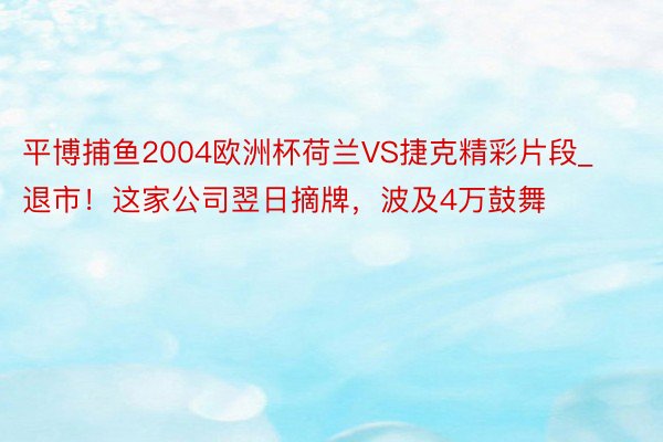 平博捕鱼2004欧洲杯荷兰VS捷克精彩片段_退市！这家公司翌日摘牌，波及4万鼓舞