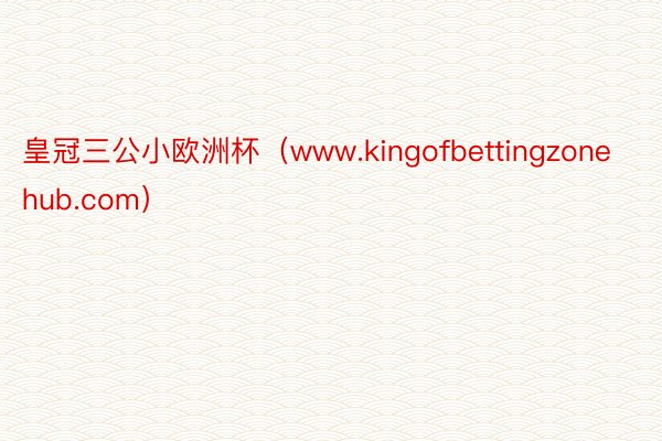 皇冠三公小欧洲杯（www.kingofbettingzonehub.com）