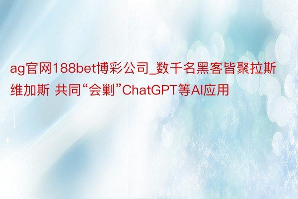 ag官网188bet博彩公司_数千名黑客皆聚拉斯维加斯 共同“会剿”ChatGPT等AI应用