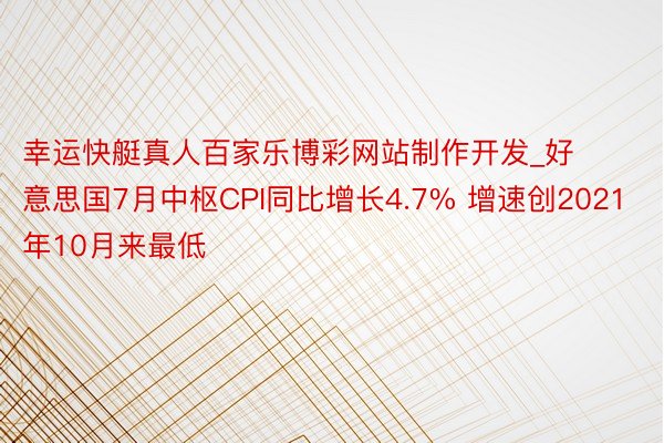 幸运快艇真人百家乐博彩网站制作开发_好意思国7月中枢CPI同比增长4.7% 增速创2021年10月来最低