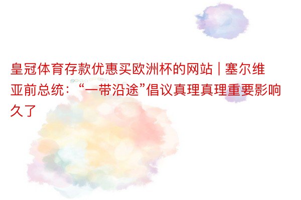 皇冠体育存款优惠买欧洲杯的网站 | 塞尔维亚前总统：“一带沿途”倡议真理真理重要影响久了