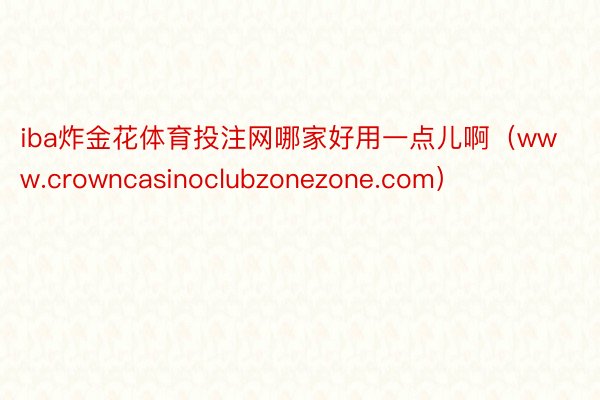 iba炸金花体育投注网哪家好用一点儿啊（www.crowncasinoclubzonezone.com）