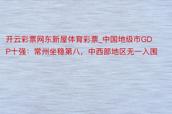 开云彩票网东新屋体育彩票_中国地级市GDP十强：常州坐稳第八，中西部地区无一入围