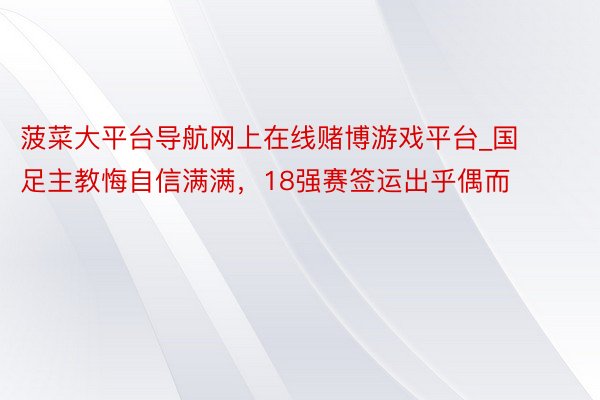 菠菜大平台导航网上在线赌博游戏平台_国足主教悔自信满满，18强赛签运出乎偶而