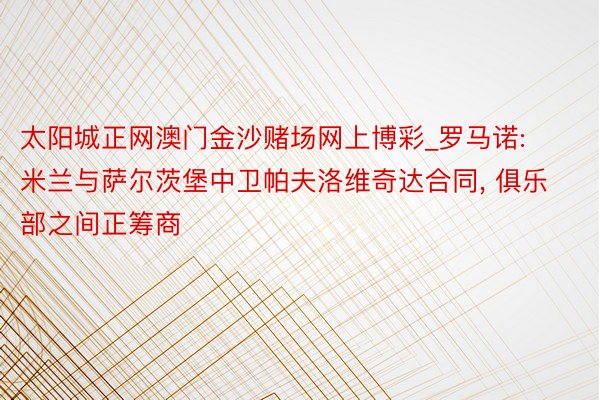 太阳城正网澳门金沙赌场网上博彩_罗马诺: 米兰与萨尔茨堡中卫帕夫洛维奇达合同, 俱乐部之间正筹商