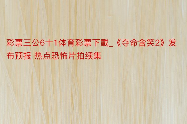 彩票三公6十1体育彩票下載_《夺命含笑2》发布预报 热点恐怖片拍续集