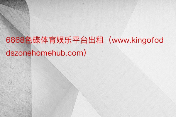 6868色碟体育娱乐平台出租（www.kingofoddszonehomehub.com）